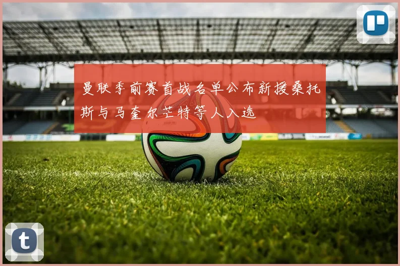曼联季前赛首战名单公布新援桑托斯与马奎尔芒特等人入选